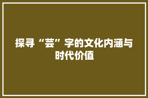 探寻“芸”字的文化内涵与时代价值