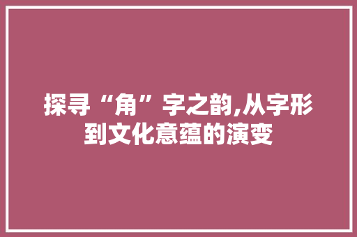 探寻“角”字之韵,从字形到文化意蕴的演变