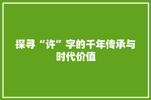 探寻“许”字的千年传承与时代价值