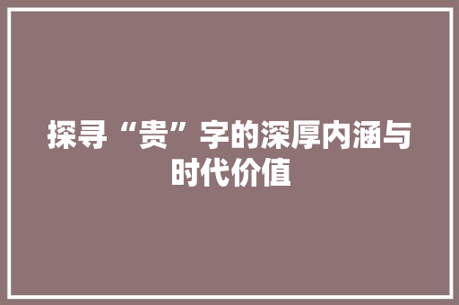 探寻“贵”字的深厚内涵与时代价值