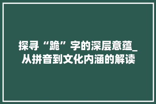 探寻“跪”字的深层意蕴_从拼音到文化内涵的解读