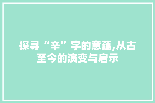 探寻“辛”字的意蕴,从古至今的演变与启示