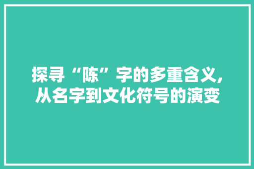 探寻“陈”字的多重含义,从名字到文化符号的演变 写作技巧
