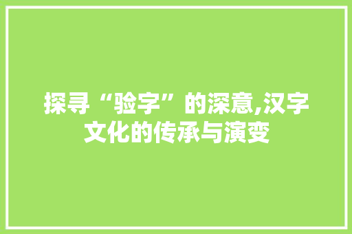 探寻“验字”的深意,汉字文化的传承与演变