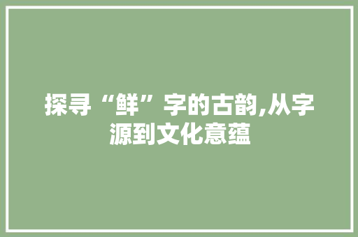探寻“鲜”字的古韵,从字源到文化意蕴