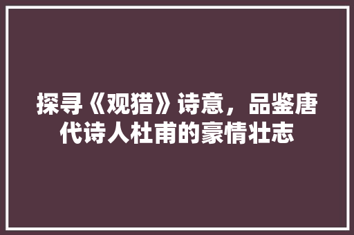 探寻《观猎》诗意，品鉴唐代诗人杜甫的豪情壮志