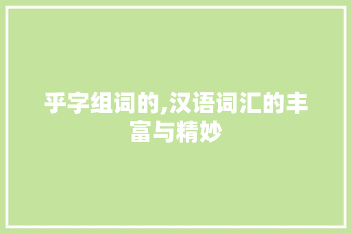 乎字组词的,汉语词汇的丰富与精妙 报告写作