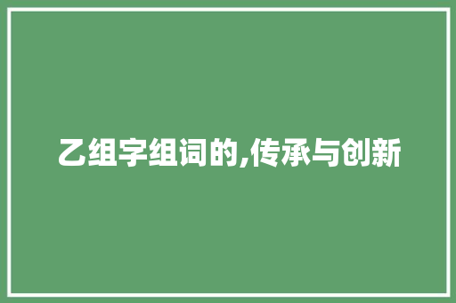 乙组字组词的,传承与创新