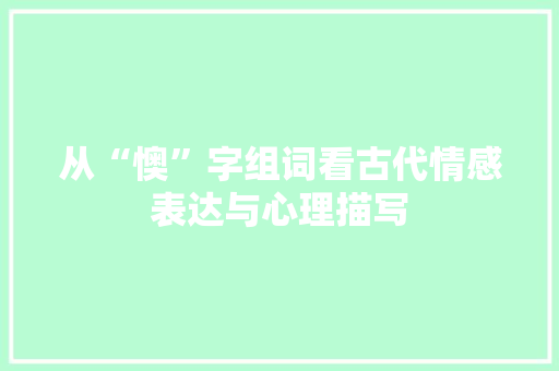 从“懊”字组词看古代情感表达与心理描写 范文赏析
