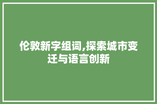 伦敦新字组词,探索城市变迁与语言创新 简历模板