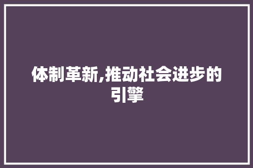 体制革新,推动社会进步的引擎 商业文案