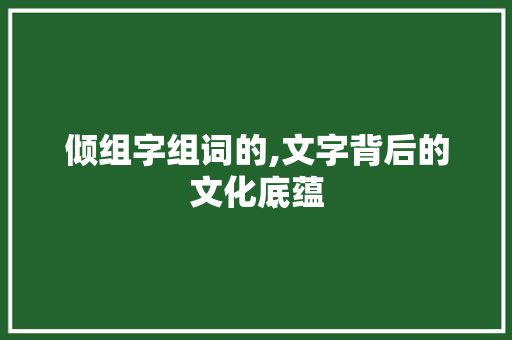 倾组字组词的,文字背后的文化底蕴 商业文案