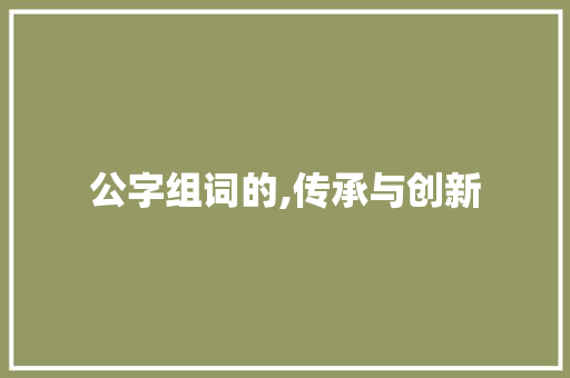 公字组词的,传承与创新 写作社区