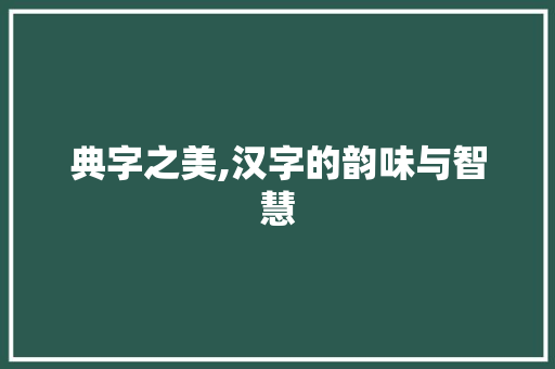 典字之美,汉字的韵味与智慧 写作社区