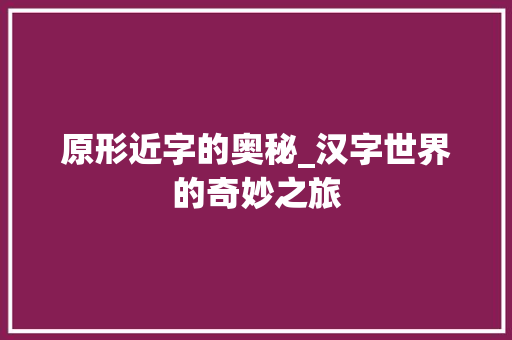原形近字的奥秘_汉字世界的奇妙之旅 商业文案