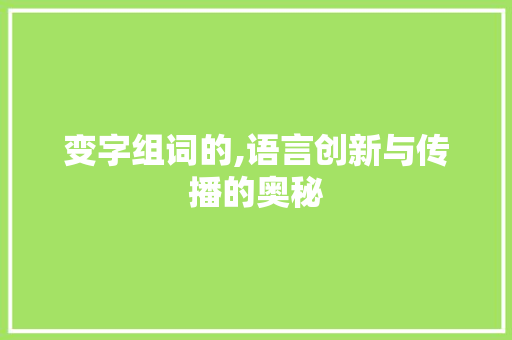 变字组词的,语言创新与传播的奥秘