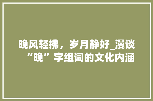晚风轻拂，岁月静好_漫谈“晚”字组词的文化内涵