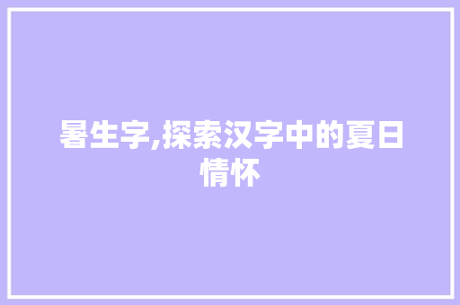 暑生字,探索汉字中的夏日情怀