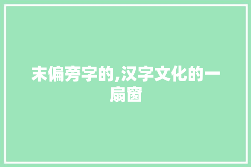 末偏旁字的,汉字文化的一扇窗