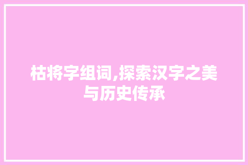 枯将字组词,探索汉字之美与历史传承 写作社区