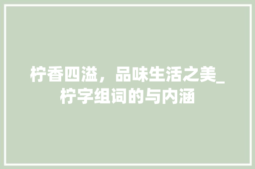 柠香四溢，品味生活之美_柠字组词的与内涵 词汇积累