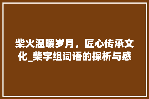 柴火温暖岁月，匠心传承文化_柴字组词语的探析与感悟