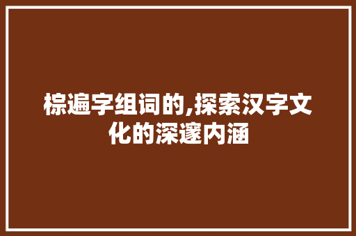 棕遍字组词的,探索汉字文化的深邃内涵 诗歌创作