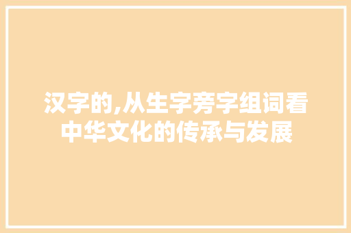 汉字的,从生字旁字组词看中华文化的传承与发展 写作技巧