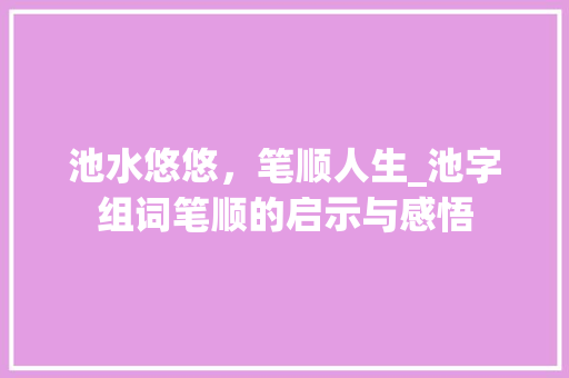 池水悠悠，笔顺人生_池字组词笔顺的启示与感悟 范文赏析