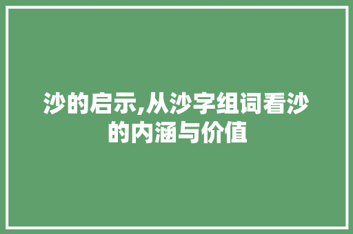 沙的启示,从沙字组词看沙的内涵与价值 写作技巧