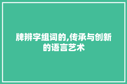 牌辨字组词的,传承与创新的语言艺术