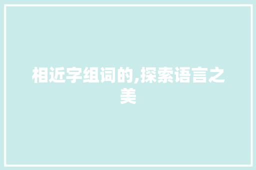 相近字组词的,探索语言之美