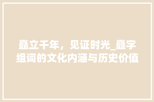 矗立千年，见证时光_矗字组词的文化内涵与历史价值