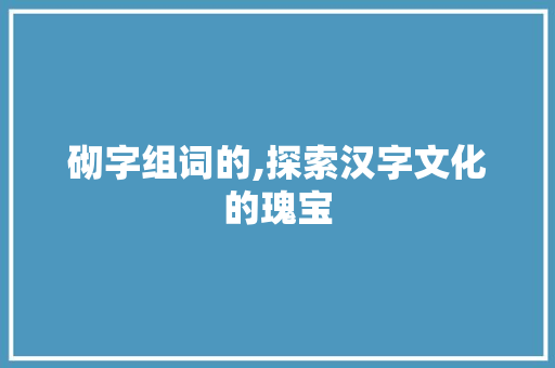 砌字组词的,探索汉字文化的瑰宝 商业文案