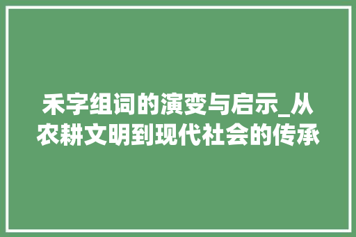 禾字组词的演变与启示_从农耕文明到现代社会的传承与发展