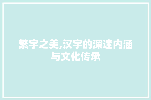 繁字之美,汉字的深邃内涵与文化传承