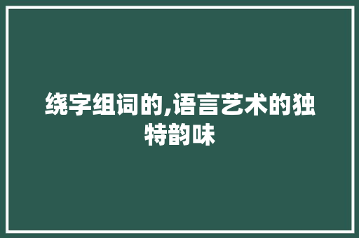 绕字组词的,语言艺术的独特韵味