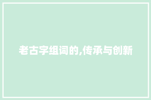 老古字组词的,传承与创新