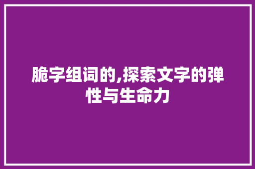 脆字组词的,探索文字的弹性与生命力