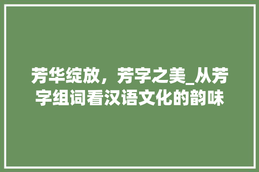 芳华绽放，芳字之美_从芳字组词看汉语文化的韵味 写作技巧