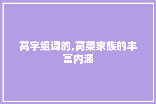 莴字组词的,莴菜家族的丰富内涵 写作技巧