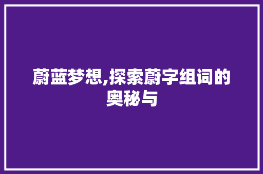 蔚蓝梦想,探索蔚字组词的奥秘与