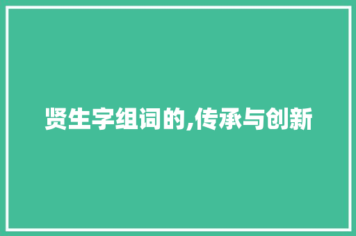 贤生字组词的,传承与创新 商业文案