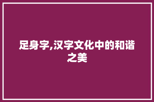 足身字,汉字文化中的和谐之美
