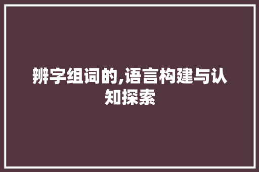 辨字组词的,语言构建与认知探索