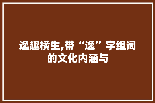 逸趣横生,带“逸”字组词的文化内涵与