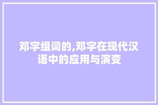 邓字组词的,邓字在现代汉语中的应用与演变