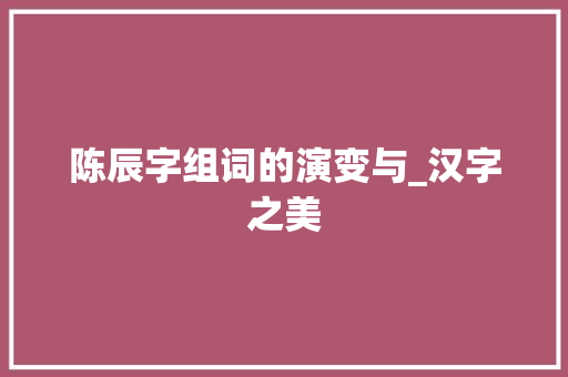 陈辰字组词的演变与_汉字之美