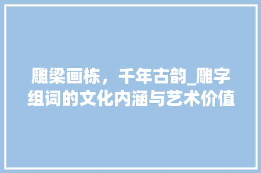 雕梁画栋，千年古韵_雕字组词的文化内涵与艺术价值