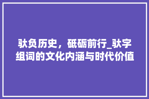 驮负历史，砥砺前行_驮字组词的文化内涵与时代价值
